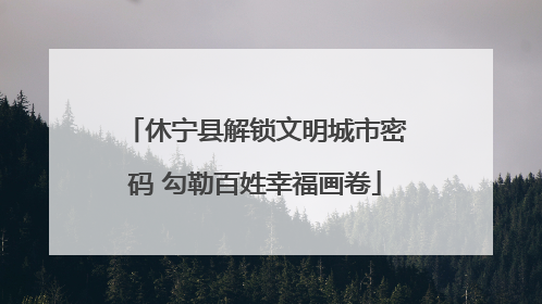 休宁县解锁文明城市密码 勾勒百姓幸福画卷
