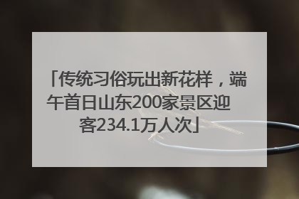 传统习俗玩出新花样，端午首日山东200家景区迎客234.1万人次
