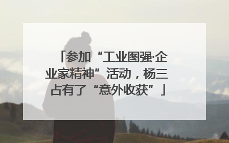参加“工业图强·企业家精神”活动，杨三占有了“意外收获”