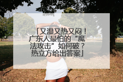 又湿又热又闷！广东人最怕的“魔法攻击”如何破？热立方给出答案