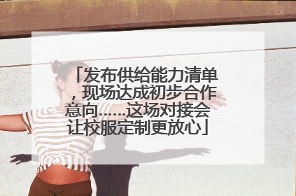 发布供给能力清单，现场达成初步合作意向……这场对接会让校服定制更放心