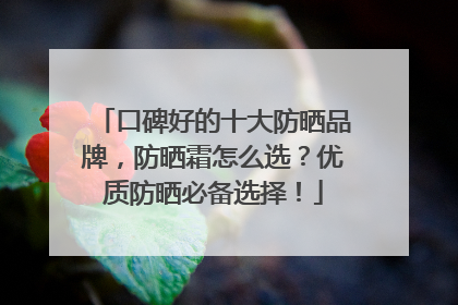 口碑好的十大防晒品牌，防晒霜怎么选？优质防晒必备选择！
