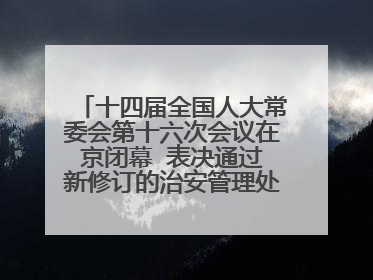 十四届全国人大常委会第十六次会议在京闭幕  表决通过新修订的治安管理处罚法、新修订的反不正当竞争法  习近平签署主席令予以公布  赵乐际主持会议
