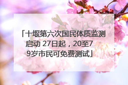 十堰第六次国民体质监测启动 27日起，20至79岁市民可免费测试