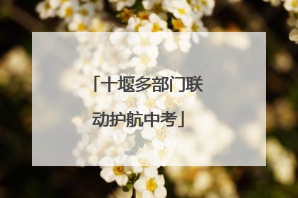 十堰多部门联动护航中考
