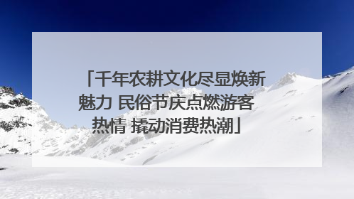 千年农耕文化尽显焕新魅力 民俗节庆点燃游客热情 撬动消费热潮