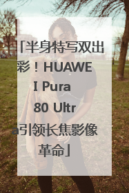半身特写双出彩！HUAWEI Pura 80 Ultra引领长焦影像革命