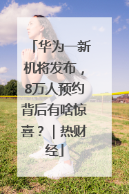 华为一新机将发布，8万人预约背后有啥惊喜？｜热财经