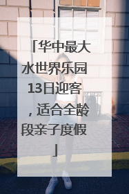 华中最大水世界乐园13日迎客，适合全龄段亲子度假