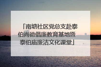 南塘社区党总支赴泰伯尚德倡廉教育基地暨泰伯庙廉洁文化课堂