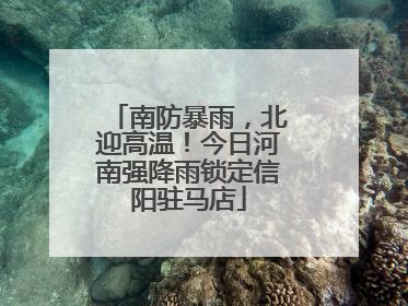 南防暴雨，北迎高温！今日河南强降雨锁定信阳驻马店