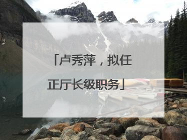 卢秀萍，拟任正厅长级职务