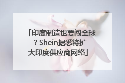 印度制造也要闯全球？Shein据悉将扩大印度供应商网络