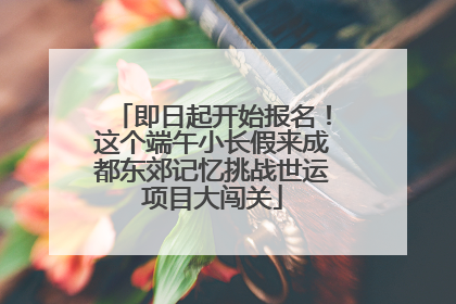 即日起开始报名！这个端午小长假来成都东郊记忆挑战世运项目大闯关
