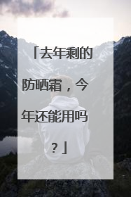 去年剩的防晒霜，今年还能用吗？