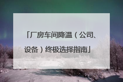 厂房车间降温（公司、设备）终极选择指南