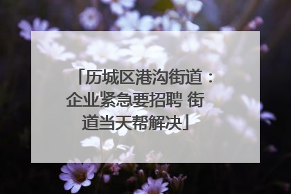历城区港沟街道：企业紧急要招聘 街道当天帮解决