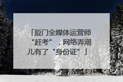 厦门全媒体运营师“赶考”，网络弄潮儿有了“身份证”