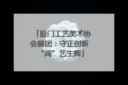 厦门工艺美术协会展团：守正创新 “闽”艺生辉