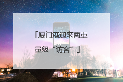 厦门港迎来两重量级“访客”