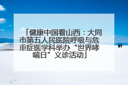 健康中国看山西：大同市第五人民医院呼吸与危重症医学科举办“世界哮喘日”义诊活动