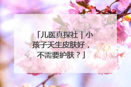 儿医真探社｜小孩子天生皮肤好，不需要护肤？