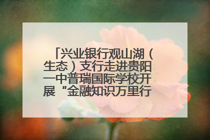 兴业银行观山湖（生态）支行走进贵阳一中普瑞国际学校开展“金融知识万里行”宣传活动