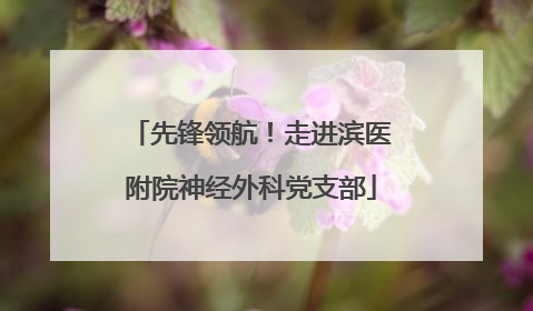 先锋领航！走进滨医附院神经外科党支部