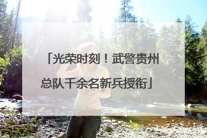 光荣时刻！武警贵州总队千余名新兵授衔