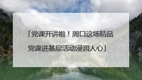 党课开讲啦！周口这场精品党课进基层活动浸润人心