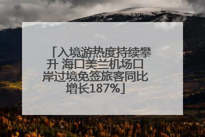 入境游热度持续攀升 海口美兰机场口岸过境免签旅客同比增长187%