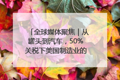 全球媒体聚焦｜从罐头到汽车，50%关税下美国制造业的“生死劫”