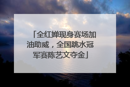 全红婵现身赛场加油助威，全国跳水冠军赛陈艺文夺金