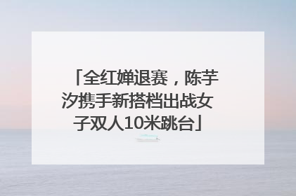 全红婵退赛，陈芋汐携手新搭档出战女子双人10米跳台