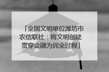全国文明单位潍坊市农信联社：将文明创建贯穿金融为民全过程