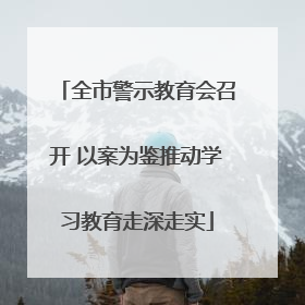 全市警示教育会召开 以案为鉴推动学习教育走深走实