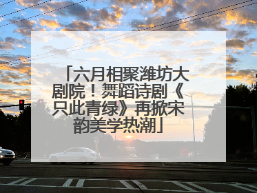 六月相聚潍坊大剧院！舞蹈诗剧《只此青绿》再掀宋韵美学热潮