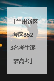 兰州新区考区3523名考生逐梦高考