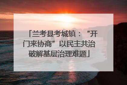 兰考县考城镇：“开门来协商”以民主共治破解基层治理难题