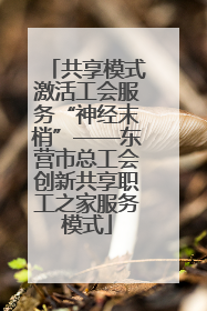 共享模式激活工会服务“神经末梢”——东营市总工会创新共享职工之家服务模式