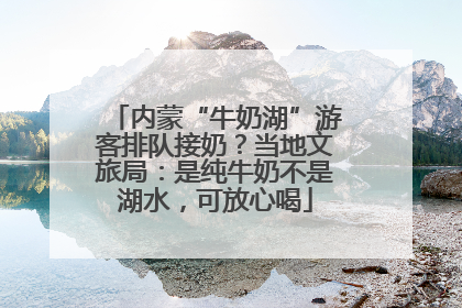 内蒙“牛奶湖”游客排队接奶？当地文旅局：是纯牛奶不是湖水，可放心喝