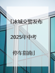 冰城交警发布2025年中考停车指南