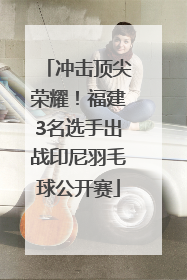冲击顶尖荣耀！福建3名选手出战印尼羽毛球公开赛
