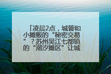 凌晨2点，城管和小摊贩的“秘密交易”？苏州吴江七都镇的“潮汐摊区”让城市管理有了人情味