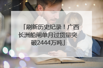刷新历史纪录！广西长洲船闸单月过货量突破2444万吨