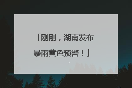 刚刚，湖南发布暴雨黄色预警！
