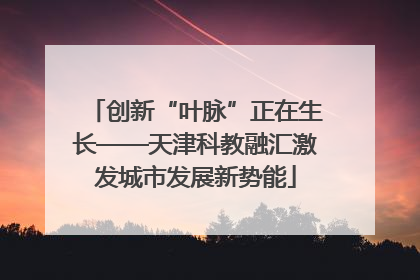 创新“叶脉”正在生长——天津科教融汇激发城市发展新势能