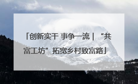 创新实干 事争一流｜“共富工坊”拓宽乡村致富路