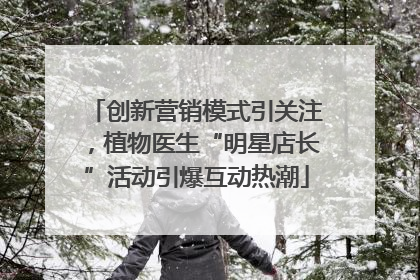 创新营销模式引关注，植物医生“明星店长”活动引爆互动热潮