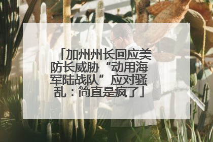 加州州长回应美防长威胁“动用海军陆战队”应对骚乱：简直是疯了